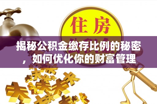 善化揭秘公积金缴存比例的秘密，如何优化你的财富管理