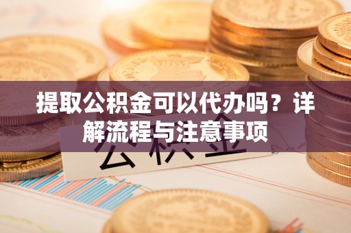 善化提取公积金可以代办吗？详解流程与注意事项