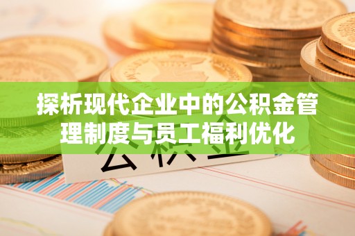 善化探析现代企业中的公积金管理制度与员工福利优化