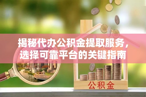 善化揭秘代办公积金提取服务，选择可靠平台的关键指南
