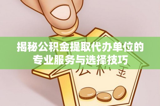 善化揭秘公积金提取代办单位的专业服务与选择技巧