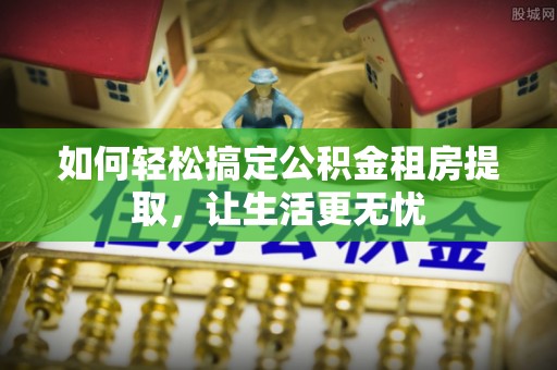 善化如何轻松搞定公积金租房提取，让生活更无忧