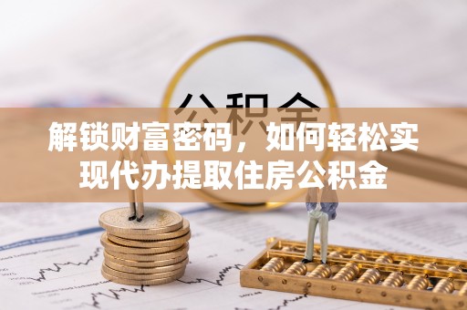 善化解锁财富密码，如何轻松实现代办提取住房公积金
