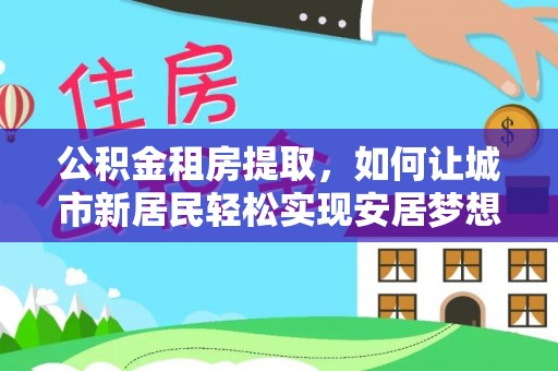 善化公积金租房提取，如何让城市新居民轻松实现安居梦想