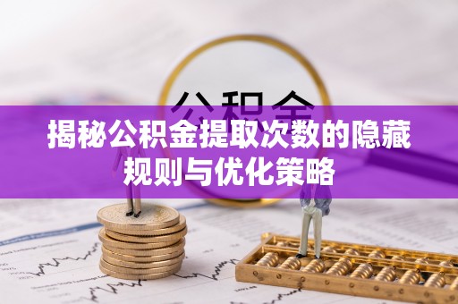 善化揭秘公积金提取次数的隐藏规则与优化策略