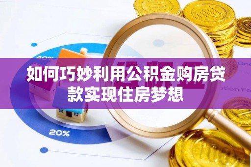 善化如何巧妙利用公积金购房贷款实现住房梦想