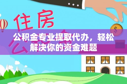 善化公积金专业提取代办，轻松解决你的资金难题