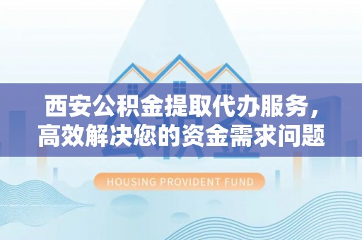 善化西安公积金提取代办服务，高效解决您的资金需求问题