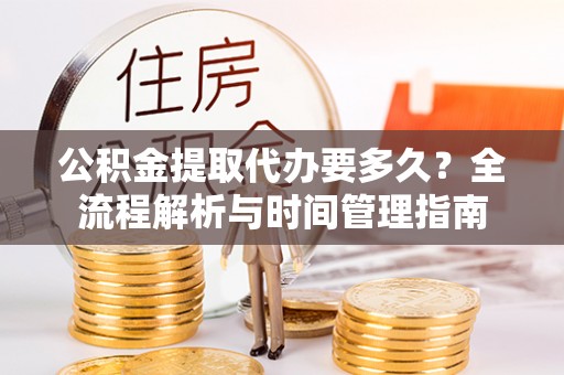 善化公积金提取代办要多久？全流程解析与时间管理指南
