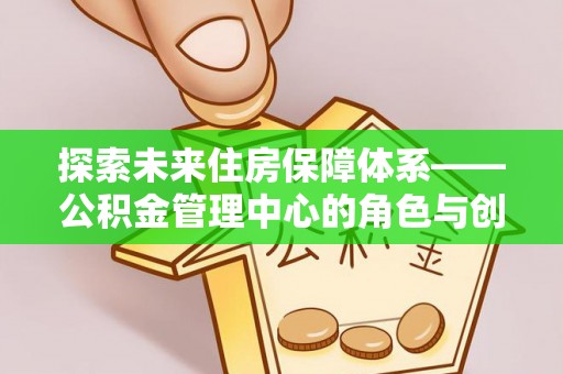善化探索未来住房保障体系——公积金管理中心的角色与创新