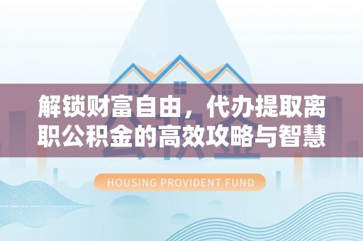 善化解锁财富自由，代办提取离职公积金的高效攻略与智慧选择