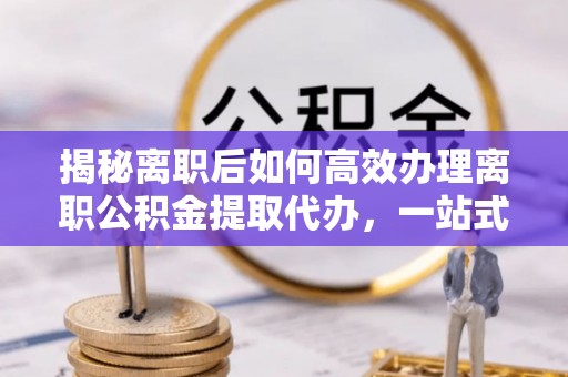 善化揭秘离职后如何高效办理离职公积金提取代办，一站式服务全解析