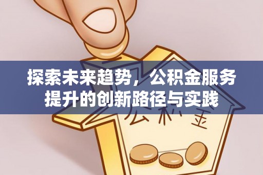 善化探索未来趋势，公积金服务提升的创新路径与实践