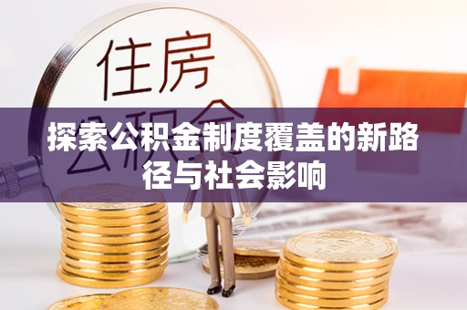 善化探索公积金制度覆盖的新路径与社会影响