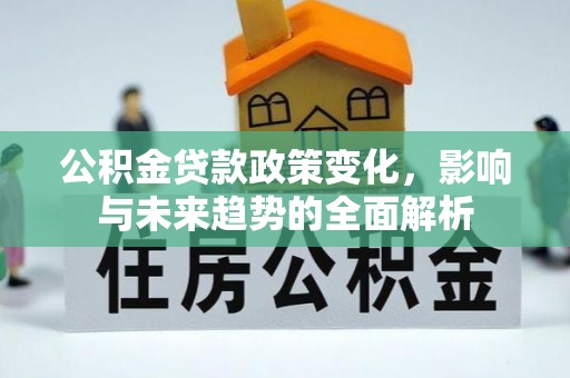 善化公积金贷款政策变化，影响与未来趋势的全面解析