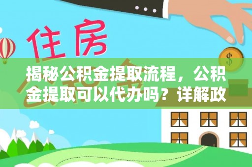 善化揭秘公积金提取流程，公积金提取可以代办吗？详解政策与实操技巧