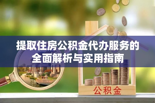 善化提取住房公积金代办服务的全面解析与实用指南
