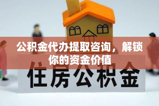 善化公积金代办提取咨询，解锁你的资金价值