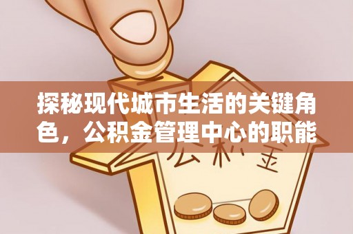 善化探秘现代城市生活的关键角色，公积金管理中心的职能与影响