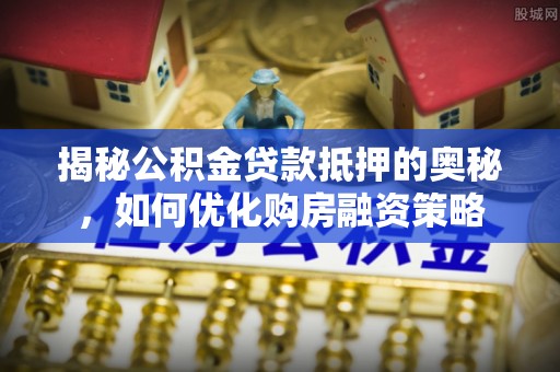 善化揭秘公积金贷款抵押的奥秘，如何优化购房融资策略