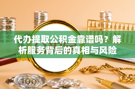 善化代办提取公积金靠谱吗？解析服务背后的真相与风险