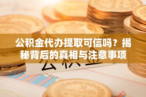 善化公积金代办提取可信吗？揭秘背后的真相与注意事项