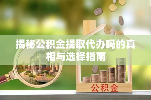 善化揭秘公积金提取代办吗的真相与选择指南