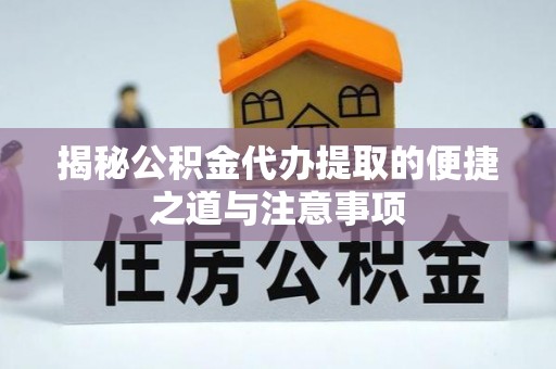 善化揭秘公积金代办提取的便捷之道与注意事项