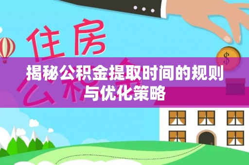 善化揭秘公积金提取时间的规则与优化策略