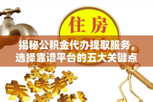 善化揭秘公积金代办提取服务，选择靠谱平台的五大关键点