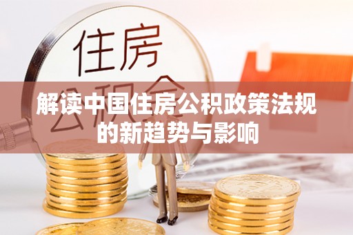 善化解读中国住房公积政策法规的新趋势与影响