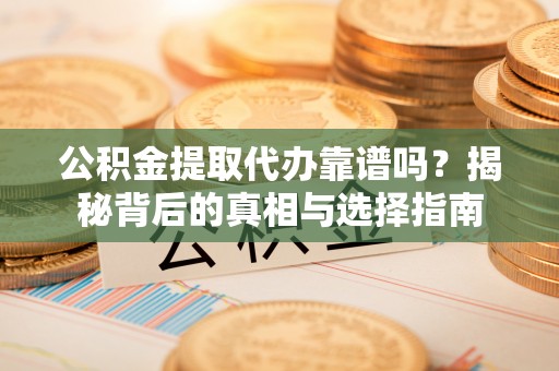 善化公积金提取代办靠谱吗？揭秘背后的真相与选择指南