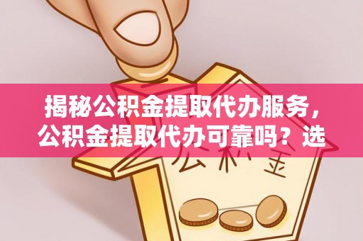 善化揭秘公积金提取代办服务，公积金提取代办可靠吗？选择需谨慎