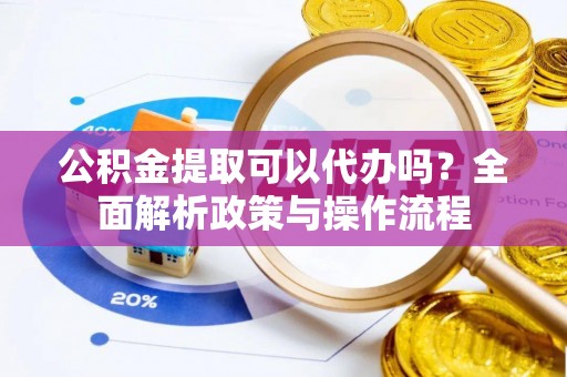 善化公积金提取可以代办吗？全面解析政策与操作流程