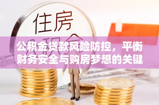 善化公积金贷款风险防控，平衡财务安全与购房梦想的关键