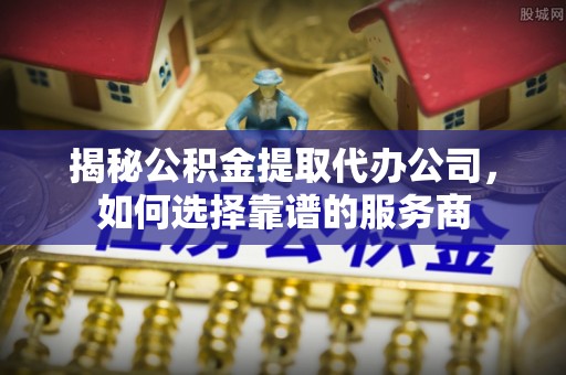 善化揭秘公积金提取代办公司，如何选择靠谱的服务商
