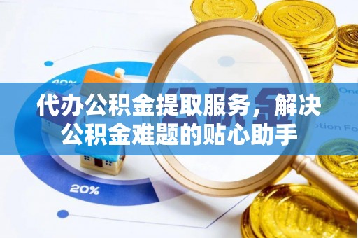 善化代办公积金提取服务，解决公积金难题的贴心助手