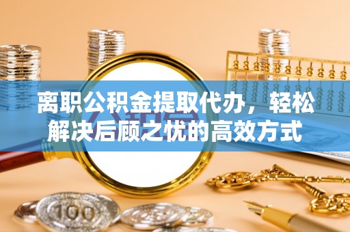 善化离职公积金提取代办，轻松解决后顾之忧的高效方式