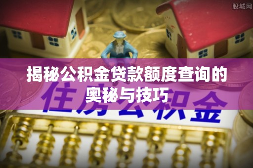 善化揭秘公积金贷款额度查询的奥秘与技巧