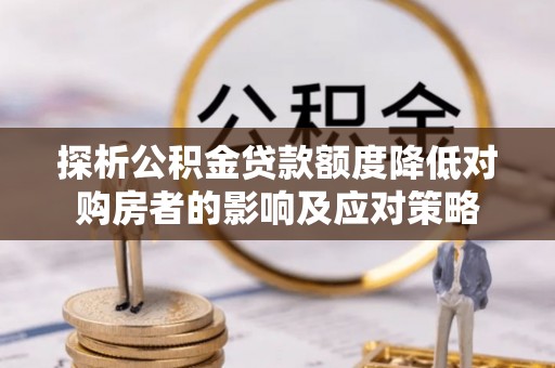 善化探析公积金贷款额度降低对购房者的影响及应对策略