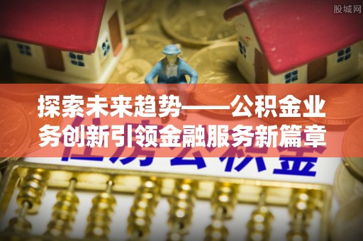 善化探索未来趋势——公积金业务创新引领金融服务新篇章