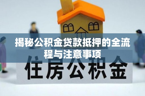 善化揭秘公积金贷款抵押的全流程与注意事项