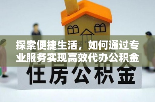 善化探索便捷生活，如何通过专业服务实现高效代办公积金提取