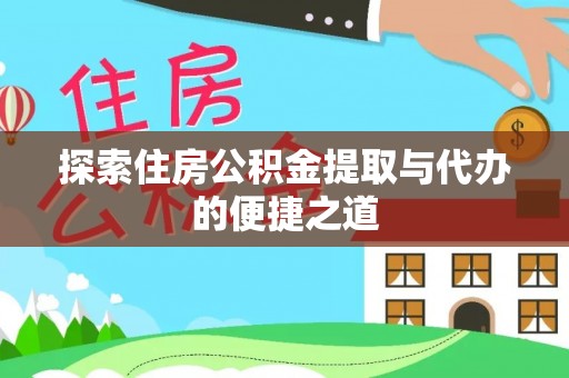 善化探索住房公积金提取与代办的便捷之道