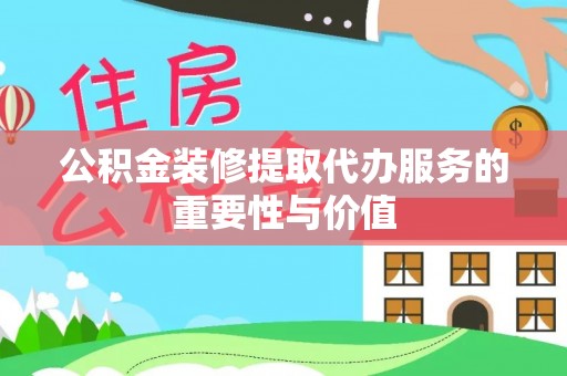 善化公积金装修提取代办服务的重要性与价值