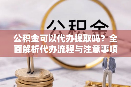 善化公积金可以代办提取吗？全面解析代办流程与注意事项
